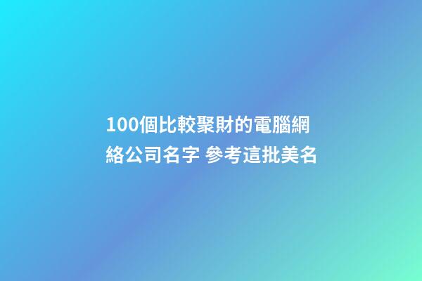 100個比較聚財的電腦網絡公司名字 參考這批美名-第1張-公司起名-玄機派
